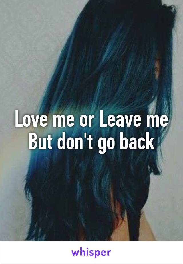 Love me or Leave me
But don't go back