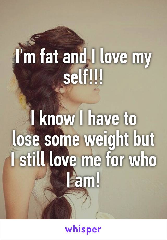 I'm fat and I love my self!!!

I know I have to lose some weight but I still love me for who I am!