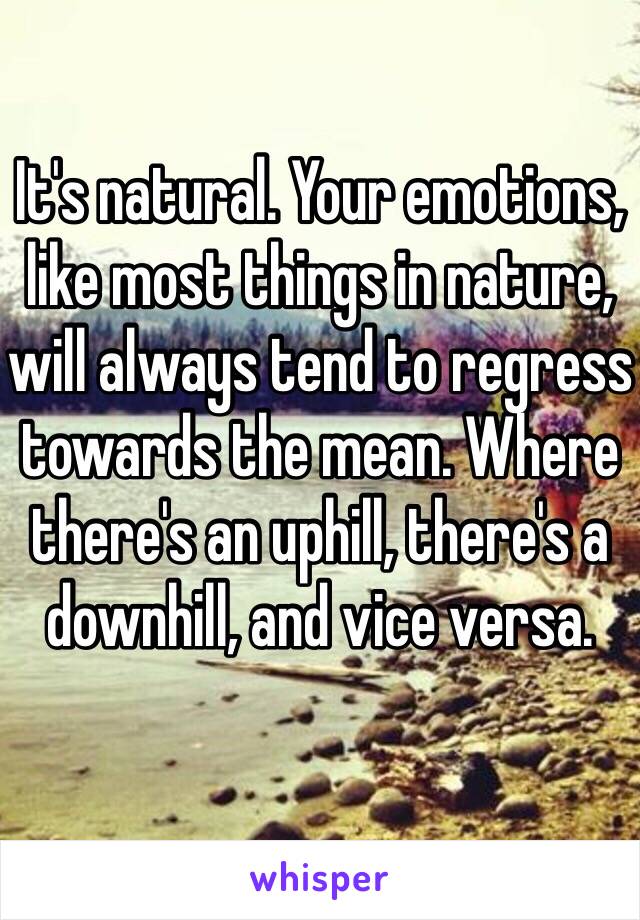 It's natural. Your emotions, like most things in nature, will always tend to regress towards the mean. Where there's an uphill, there's a downhill, and vice versa. 