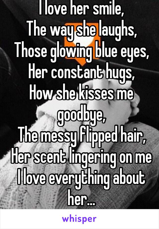 I love her smile,
The way she laughs,
Those glowing blue eyes,
Her constant hugs,
How she kisses me goodbye,
The messy flipped hair,
Her scent lingering on me
I love everything about her...
