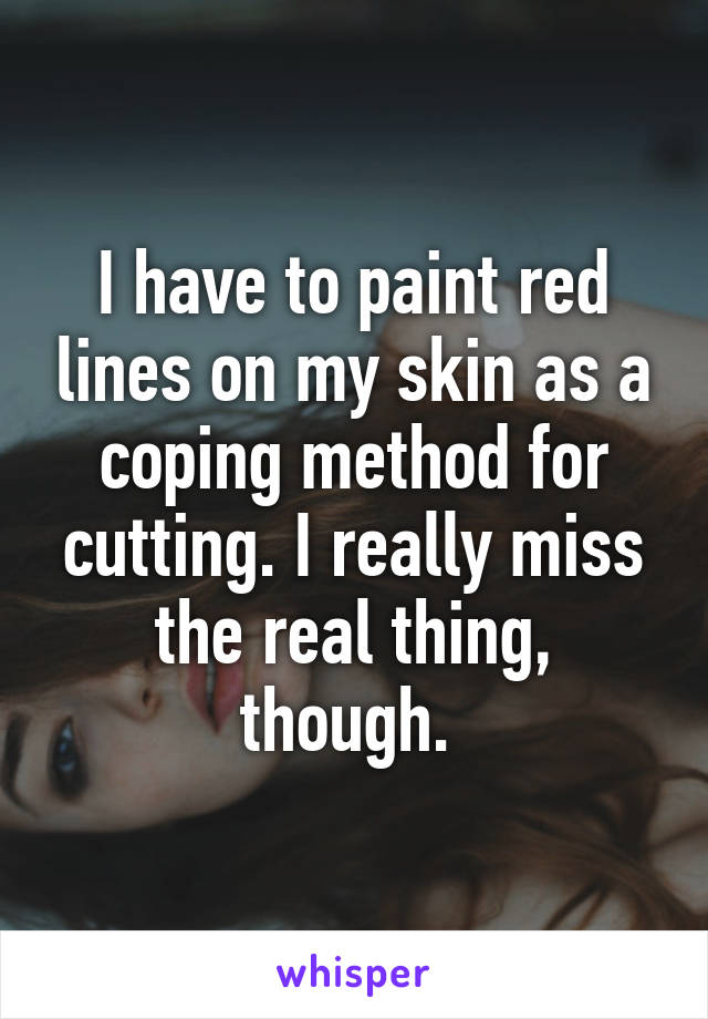 I have to paint red lines on my skin as a coping method for cutting. I really miss the real thing, though. 