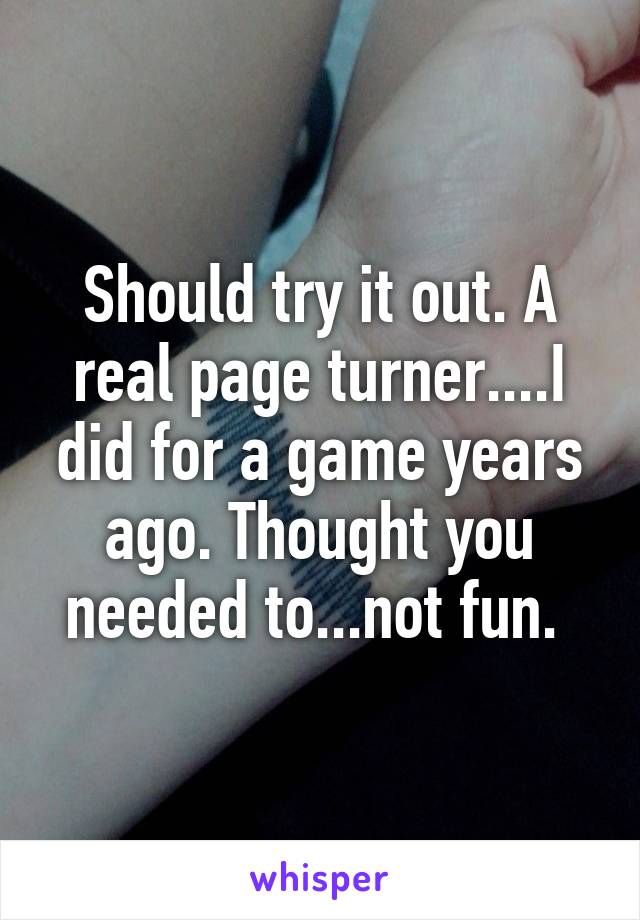 Should try it out. A real page turner....I did for a game years ago. Thought you needed to...not fun. 