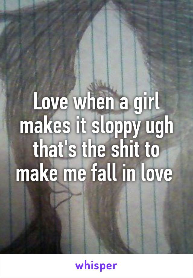 Love when a girl makes it sloppy ugh that's the shit to make me fall in love 