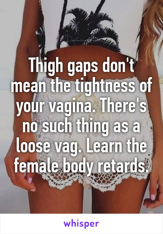 Thigh gaps don't mean the tightness of your vagina. There's no such thing as a loose vag. Learn the female body retards.