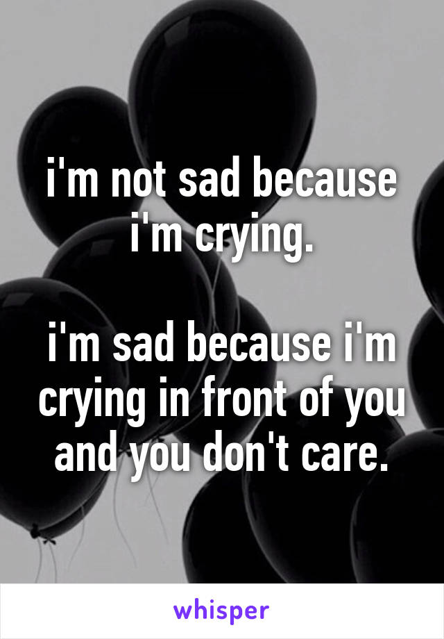 i'm not sad because i'm crying.

i'm sad because i'm crying in front of you and you don't care.