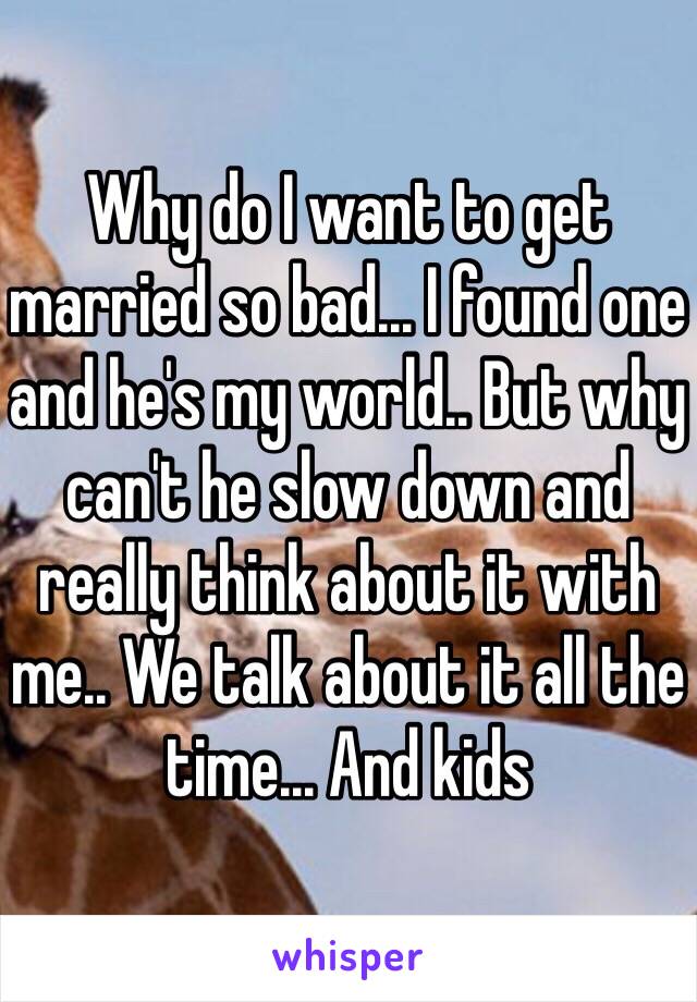 Why do I want to get married so bad... I found one and he's my world.. But why can't he slow down and really think about it with me.. We talk about it all the time... And kids