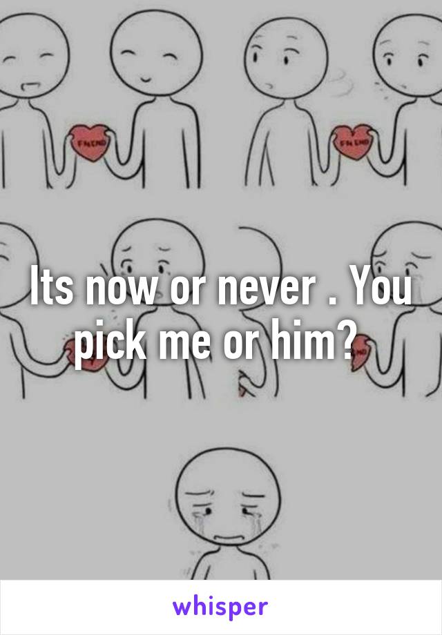 Its now or never . You pick me or him? 