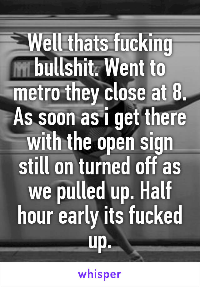 Well thats fucking bullshit. Went to metro they close at 8. As soon as i get there with the open sign still on turned off as we pulled up. Half hour early its fucked up.