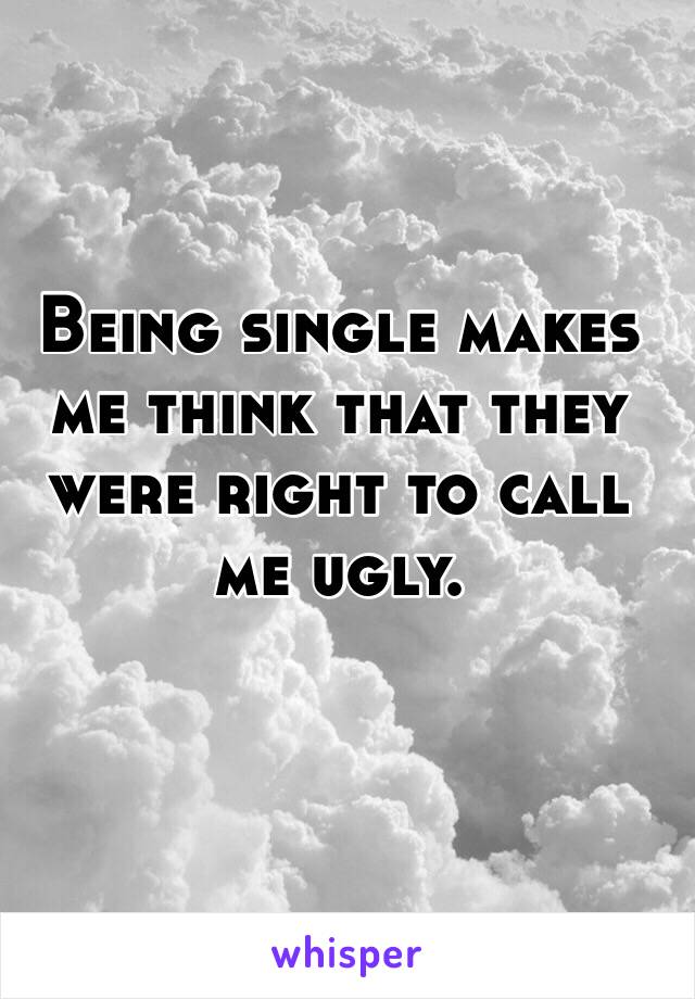 Being single makes me think that they were right to call me ugly. 
