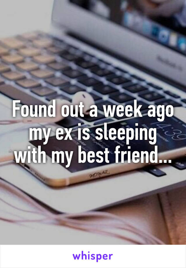 Found out a week ago my ex is sleeping with my best friend...