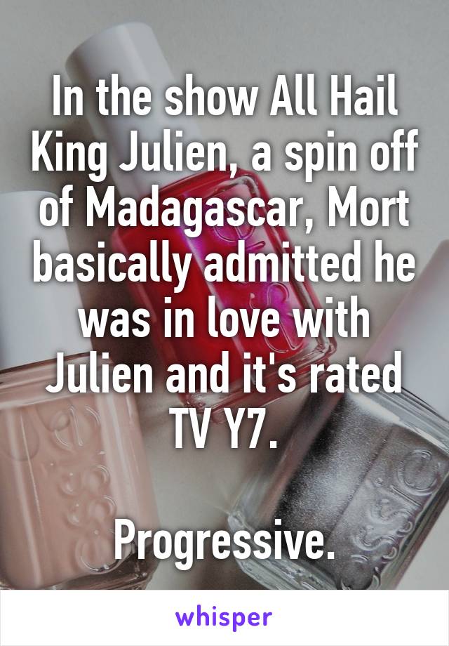 In the show All Hail King Julien, a spin off of Madagascar, Mort basically admitted he was in love with Julien and it's rated TV Y7.

Progressive.