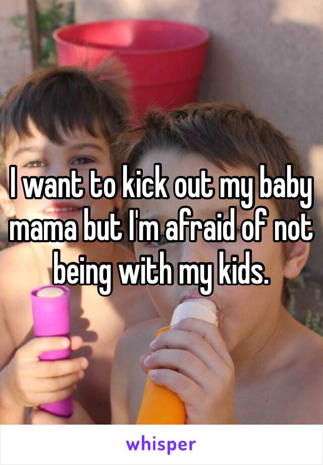 I want to kick out my baby mama but I'm afraid of not being with my kids.