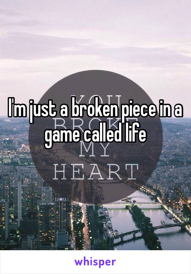 I'm just a broken piece in a game called life 
