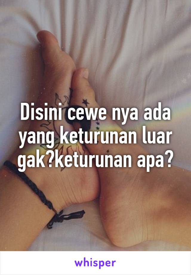 Disini cewe nya ada yang keturunan luar gak?keturunan apa?