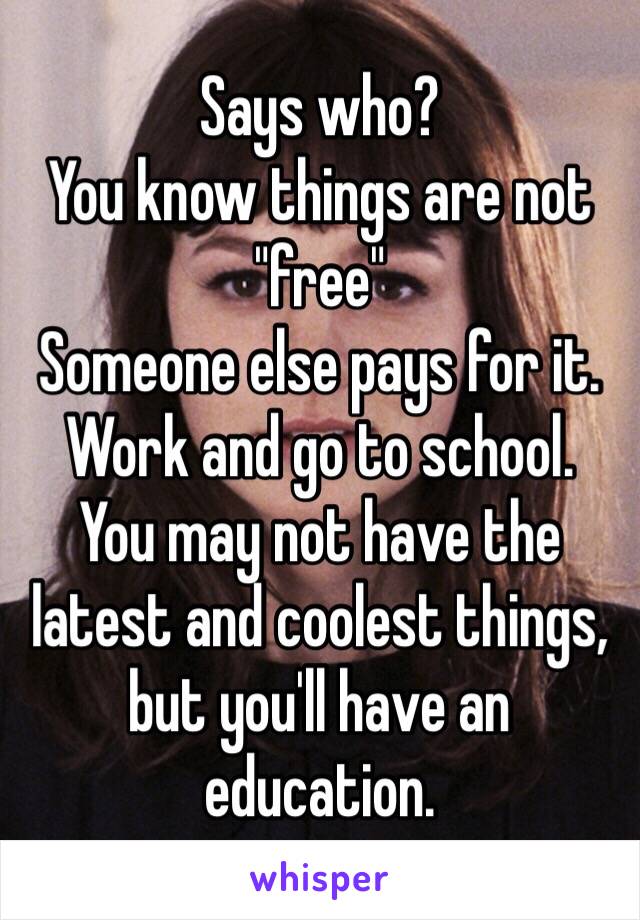 Says who?
You know things are not "free"
Someone else pays for it.
Work and go to school.
You may not have the latest and coolest things, but you'll have an education.