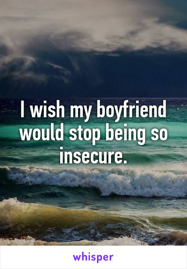 I wish my boyfriend would stop being so insecure.