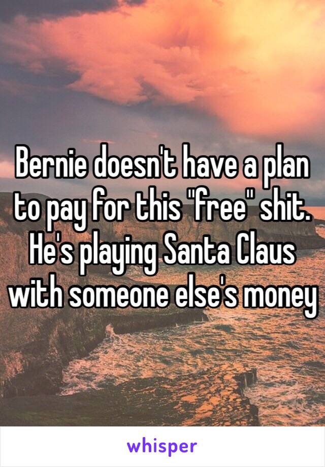 Bernie doesn't have a plan to pay for this "free" shit.
He's playing Santa Claus with someone else's money 