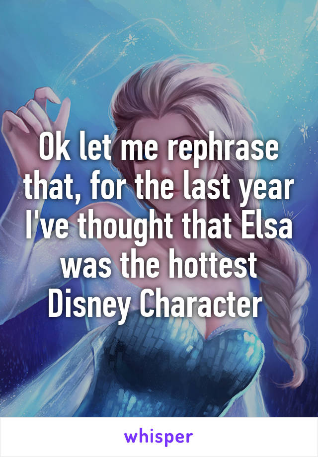 Ok let me rephrase that, for the last year I've thought that Elsa was the hottest Disney Character 