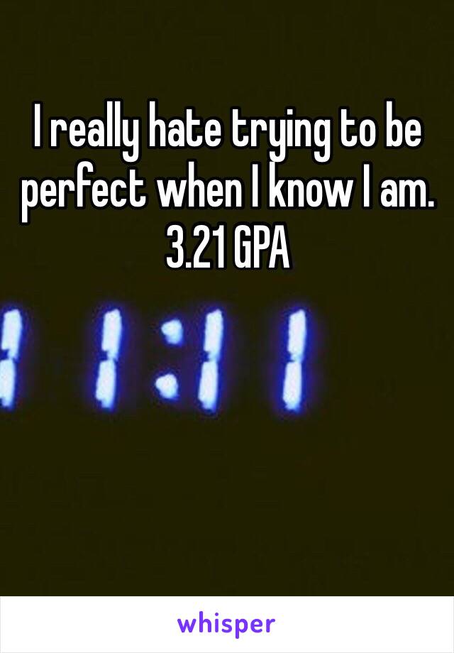 I really hate trying to be perfect when I know I am. 3.21 GPA 