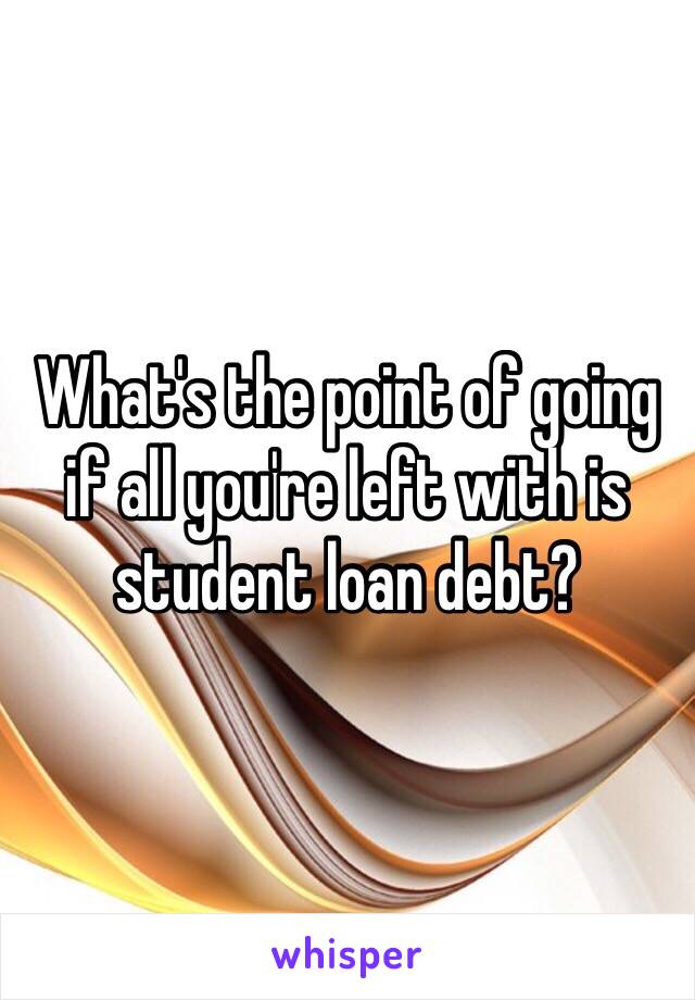 What's the point of going if all you're left with is student loan debt?