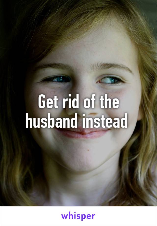 Get rid of the husband instead 