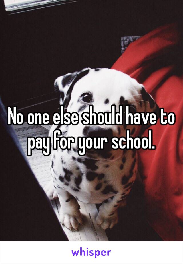 No one else should have to pay for your school.