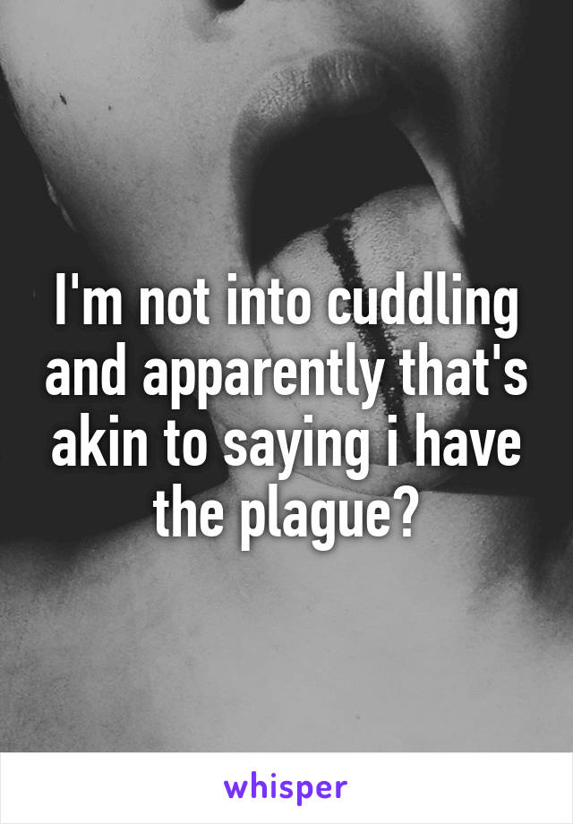 I'm not into cuddling and apparently that's akin to saying i have the plague?