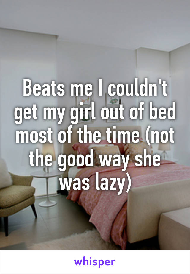 Beats me I couldn't get my girl out of bed most of the time (not the good way she was lazy)