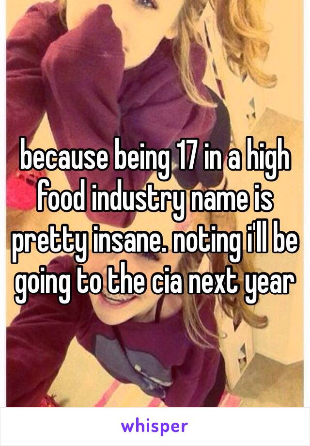 because being 17 in a high food industry name is pretty insane. noting i'll be going to the cia next year