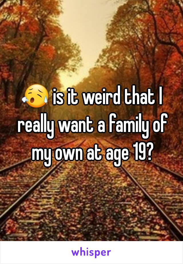 😥 is it weird that I really want a family of my own at age 19?