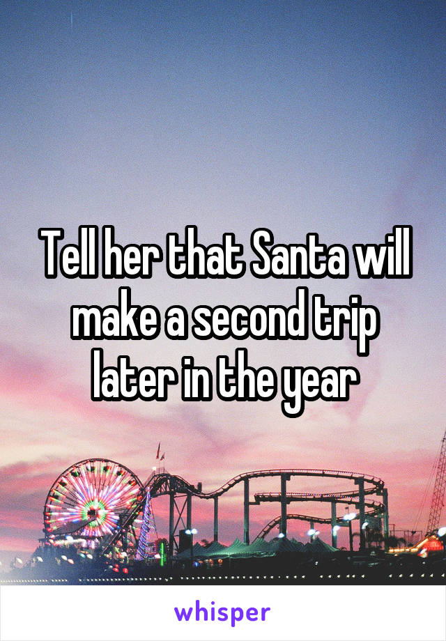 Tell her that Santa will make a second trip later in the year