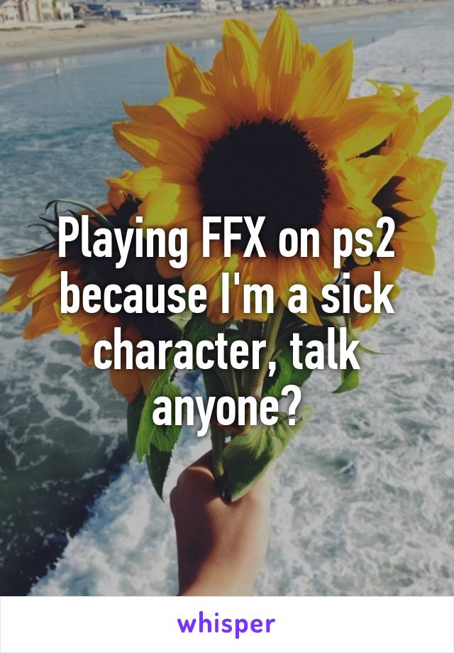 Playing FFX on ps2 because I'm a sick character, talk anyone?