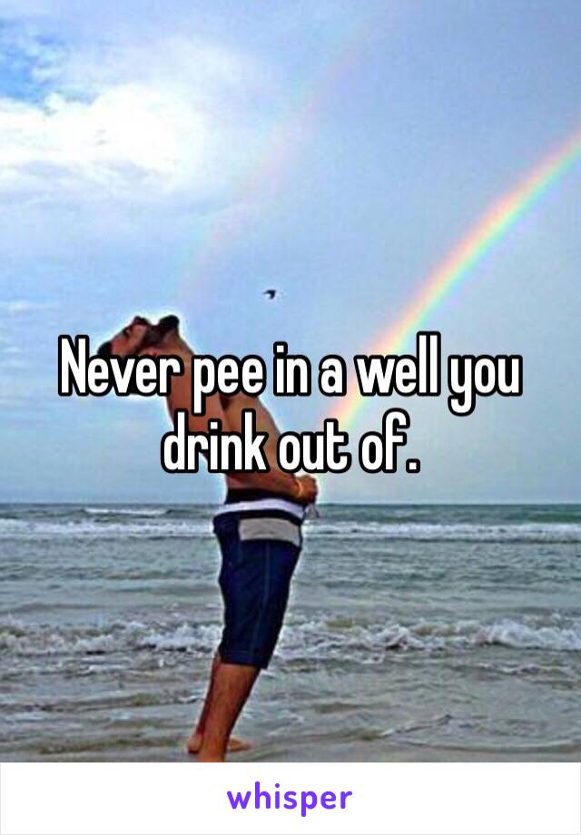 Never pee in a well you drink out of. 