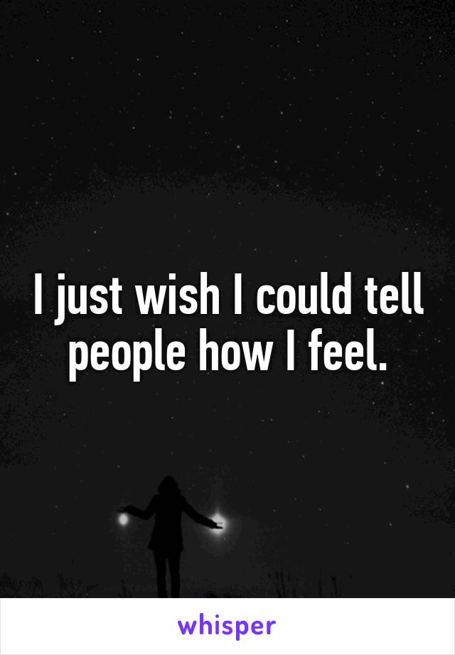 I just wish I could tell people how I feel.