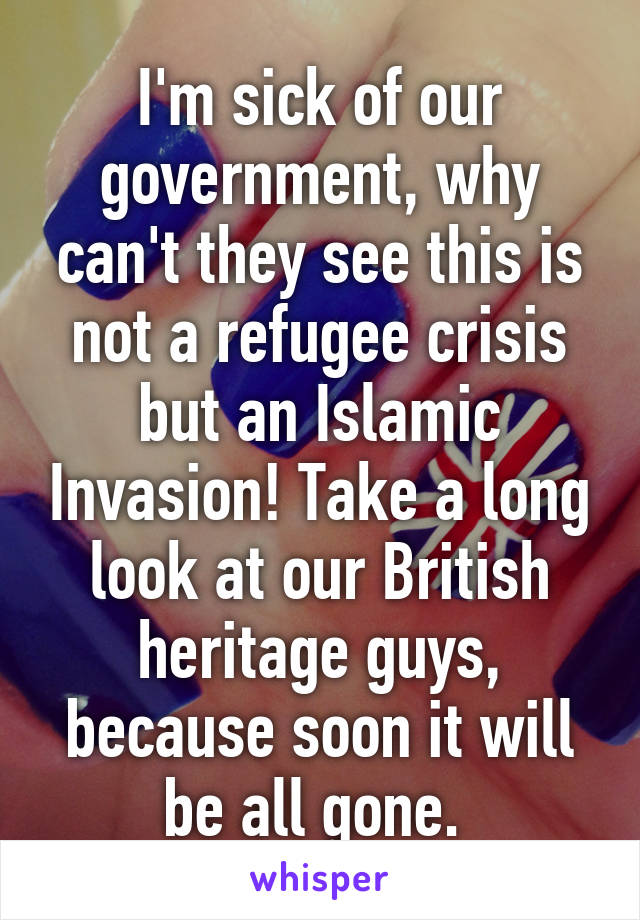 I'm sick of our government, why can't they see this is not a refugee crisis but an Islamic Invasion! Take a long look at our British heritage guys, because soon it will be all gone. 