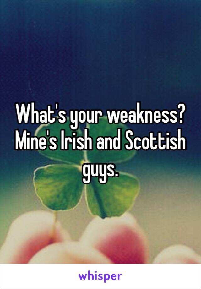 What's your weakness? Mine's Irish and Scottish guys.