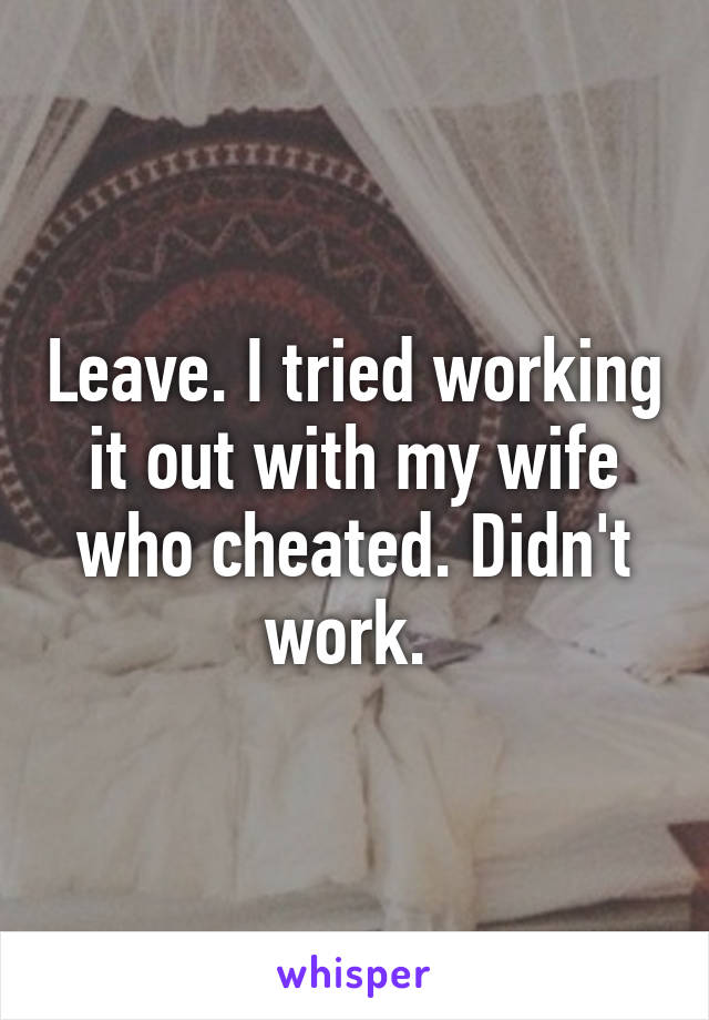 Leave. I tried working it out with my wife who cheated. Didn't work. 