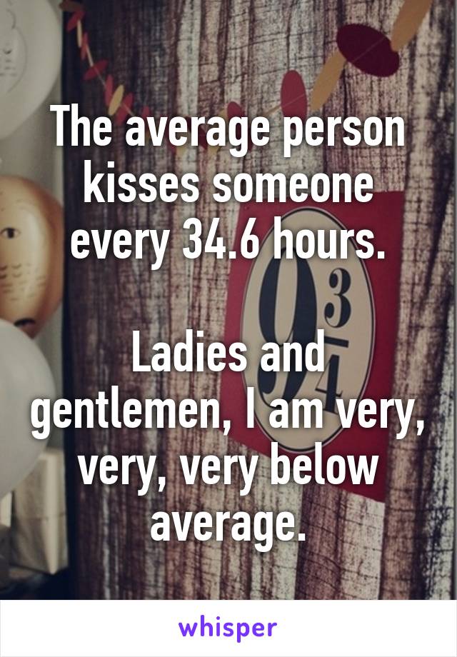 The average person kisses someone every 34.6 hours.

Ladies and gentlemen, I am very, very, very below average.