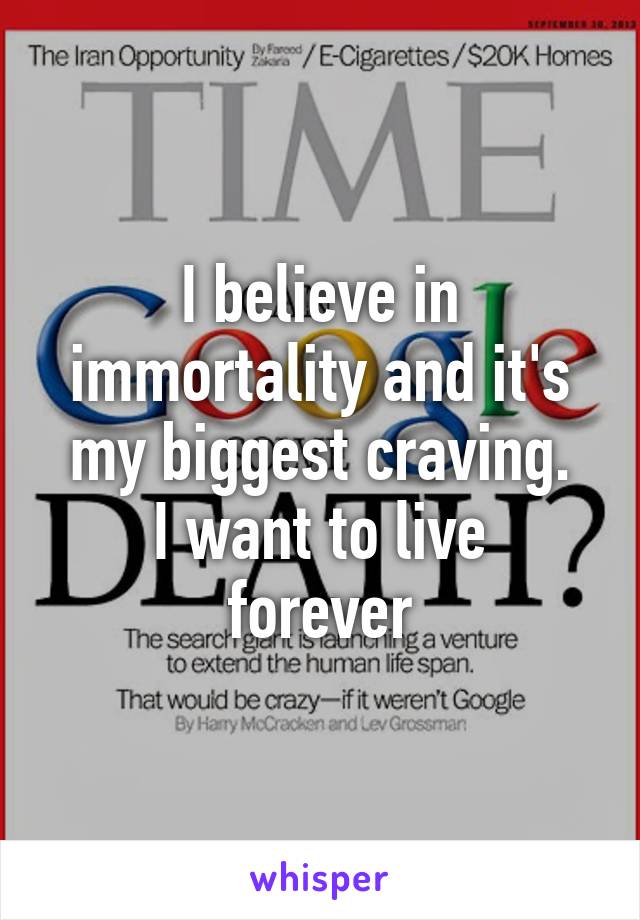 I believe in immortality and it's my biggest craving.
I want to live forever