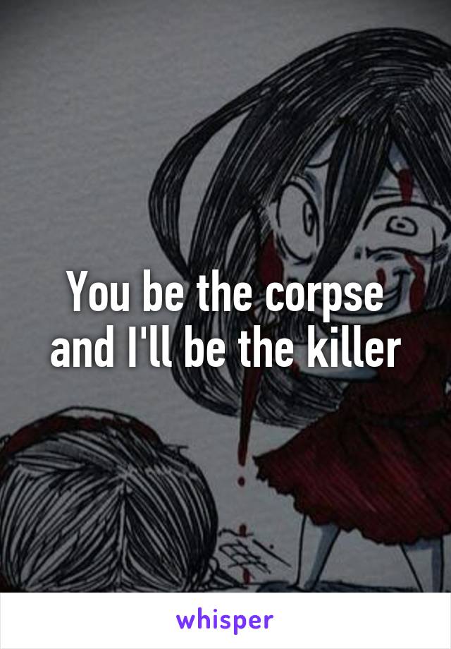 You be the corpse and I'll be the killer