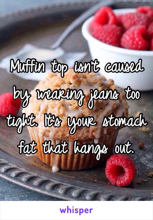 Muffin top isn't caused by wearing jeans too tight. It's your stomach fat that hangs out. 