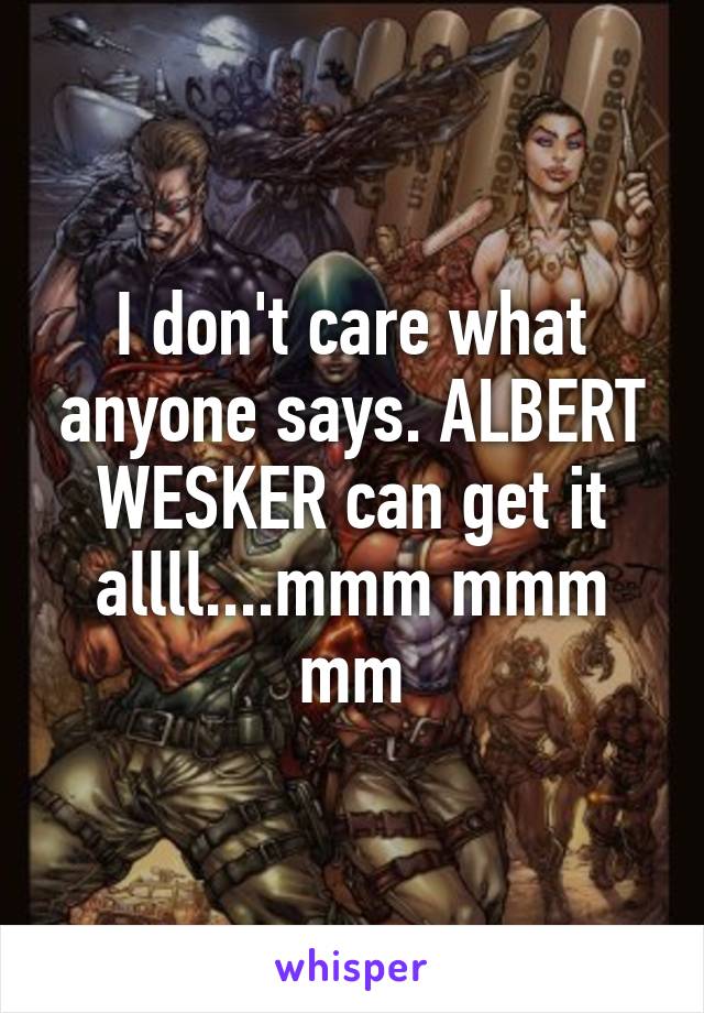 I don't care what anyone says. ALBERT WESKER can get it allll....mmm mmm mm