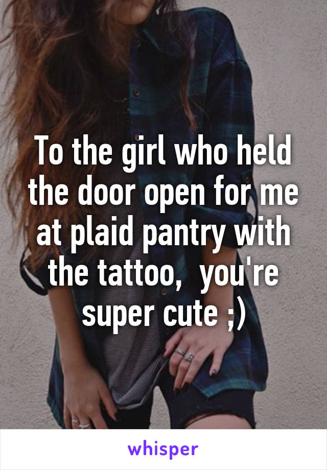 To the girl who held the door open for me at plaid pantry with the tattoo,  you're super cute ;)