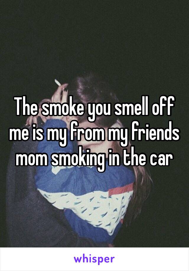 The smoke you smell off me is my from my friends mom smoking in the car