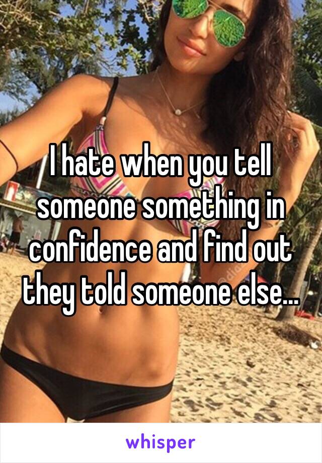 I hate when you tell someone something in confidence and find out they told someone else... 