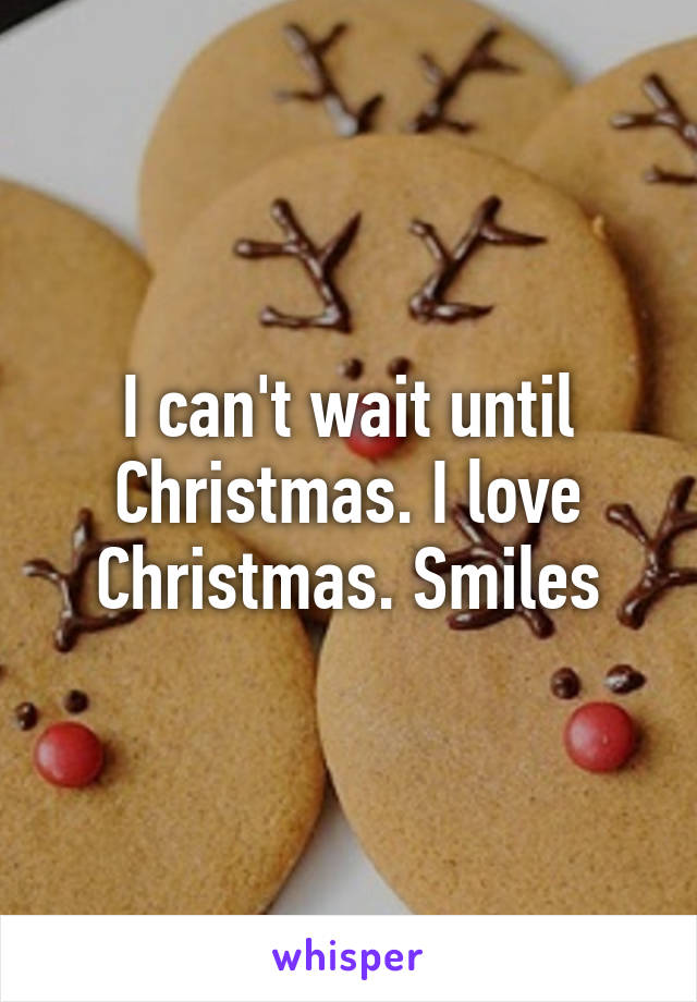 I can't wait until Christmas. I love Christmas. Smiles