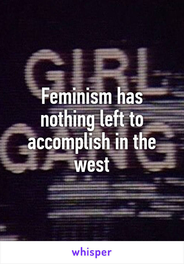 Feminism has nothing left to accomplish in the west