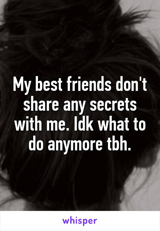 My best friends don't share any secrets with me. Idk what to do anymore tbh.