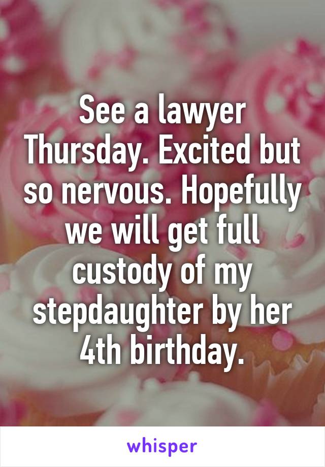 See a lawyer Thursday. Excited but so nervous. Hopefully we will get full custody of my stepdaughter by her 4th birthday.