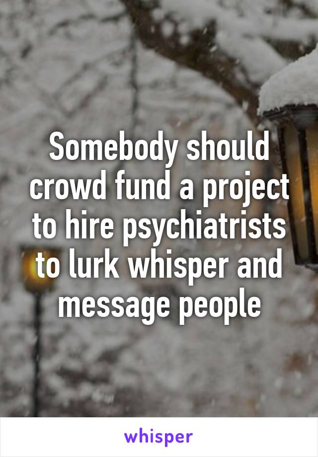 Somebody should crowd fund a project to hire psychiatrists to lurk whisper and message people